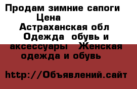 Продам зимние сапоги › Цена ­ 2 000 - Астраханская обл. Одежда, обувь и аксессуары » Женская одежда и обувь   